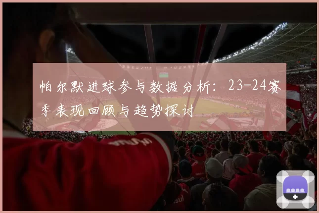 帕尔默进球参与数据分析：23-24赛季表现回顾与趋势探讨