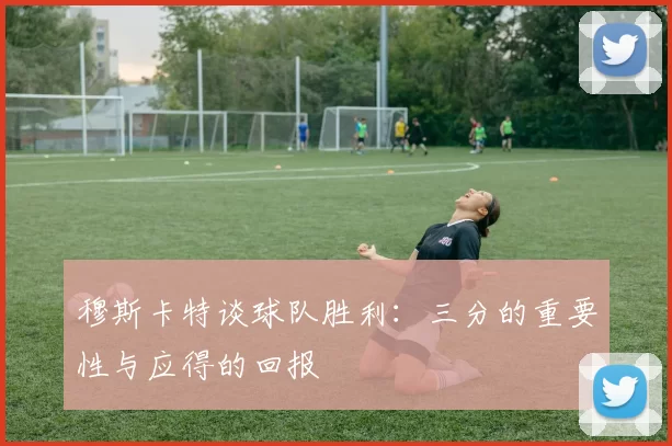 穆斯卡特谈球队胜利：三分的重要性与应得的回报