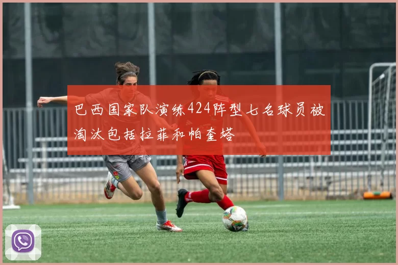 巴西国家队演练424阵型七名球员被淘汰包括拉菲和帕奎塔