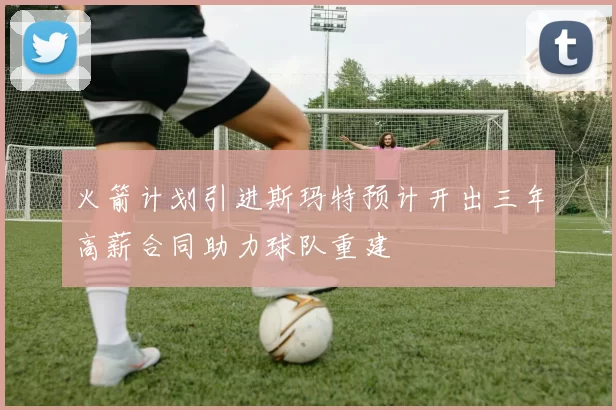 火箭计划引进斯玛特预计开出三年高薪合同助力球队重建