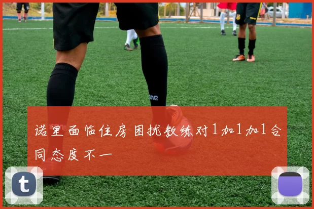 诺里面临住房困扰教练对1加1加1合同态度不一
