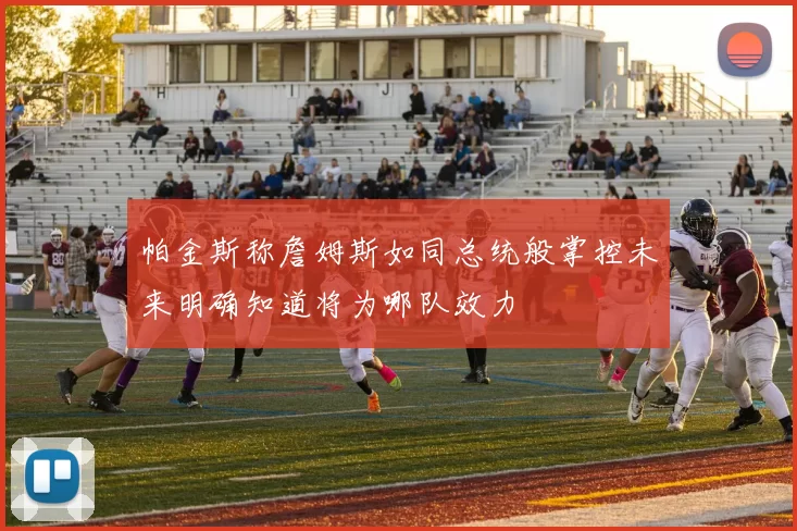 帕金斯称詹姆斯如同总统般掌控未来明确知道将为哪队效力