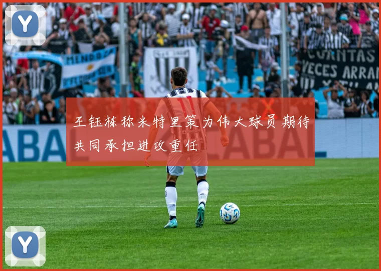 王钰栋称米特里策为伟大球员期待共同承担进攻重任