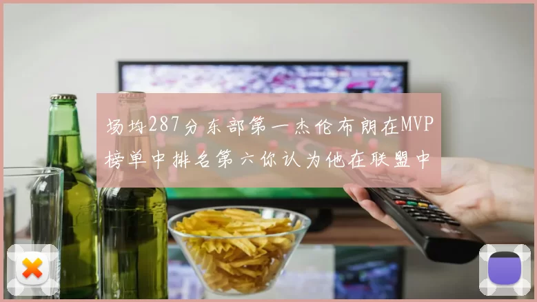 场均287分东部第一杰伦布朗在MVP榜单中排名第六你认为他在联盟中应排第几