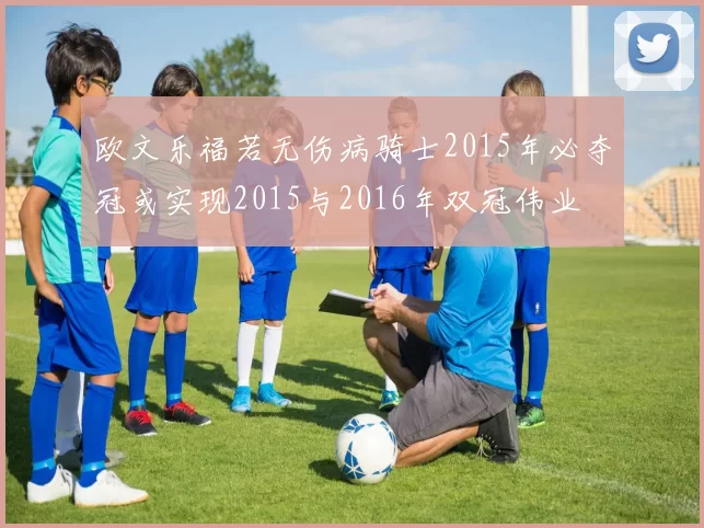 欧文乐福若无伤病骑士2015年必夺冠或实现2015与2016年双冠伟业