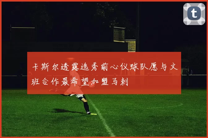 卡斯尔透露选秀前心仪球队愿与文班合作最希望加盟马刺
