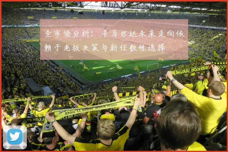 全市场分析：卡马尔达未来走向依赖于老板决策与新任教练选择
