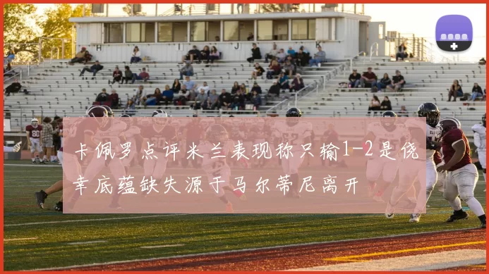 卡佩罗点评米兰表现称只输1-2是侥幸底蕴缺失源于马尔蒂尼离开