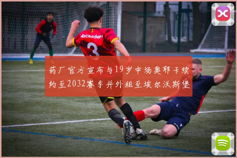 药厂官方宣布与19岁中场奥耶卡续约至2032赛季并外租至埃尔沃斯堡