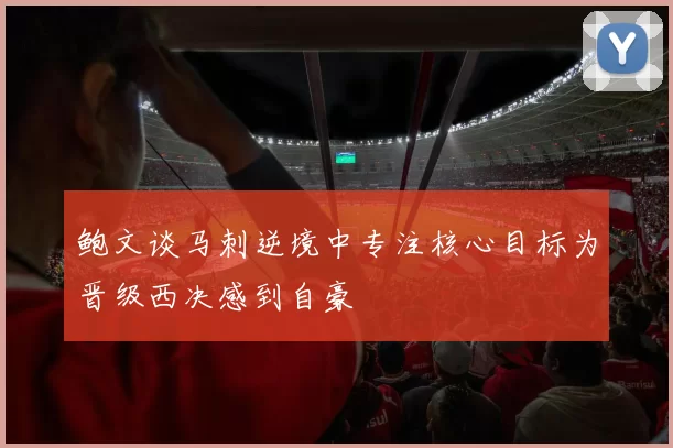 鲍文谈马刺逆境中专注核心目标为晋级西决感到自豪