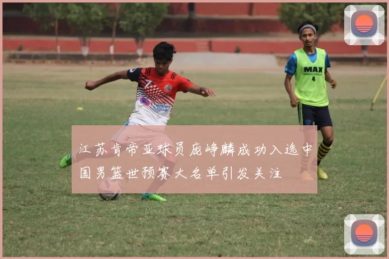 江苏肯帝亚球员庞峥麟成功入选中国男篮世预赛大名单引发关注
