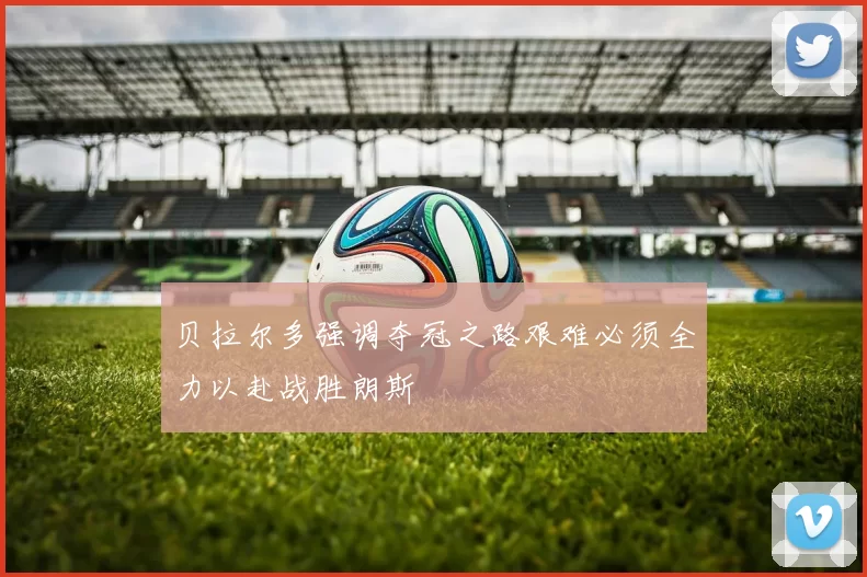 贝拉尔多强调夺冠之路艰难必须全力以赴战胜朗斯