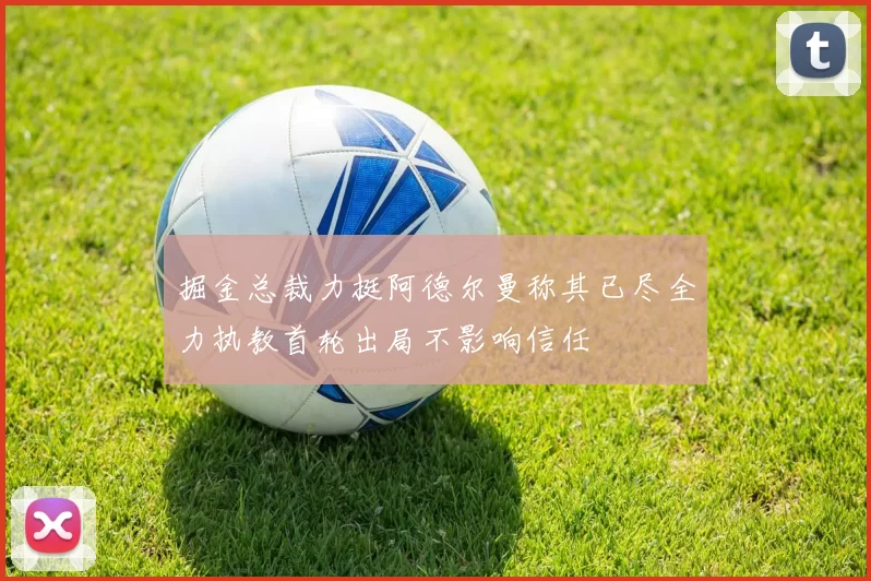 掘金总裁力挺阿德尔曼称其已尽全力执教首轮出局不影响信任