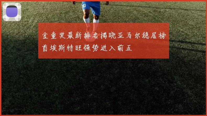 金童奖最新排名揭晓亚马尔稳居榜首埃斯特旺强势进入前五