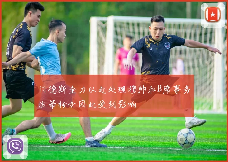 门德斯全力以赴处理穆帅和B席事务法蒂转会因此受到影响