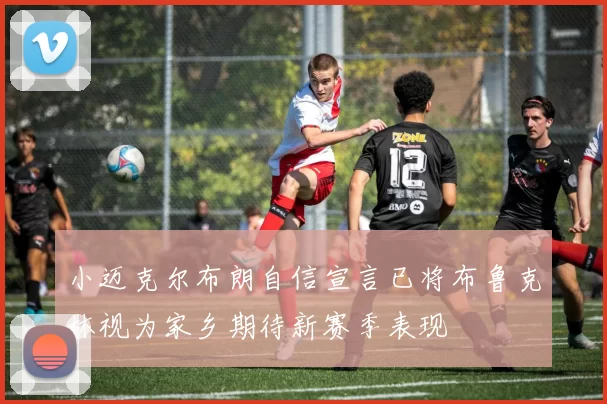 小迈克尔布朗自信宣言已将布鲁克林视为家乡期待新赛季表现