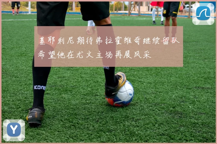 基耶利尼期待弗拉霍维奇继续留队希望他在尤文主场再展风采