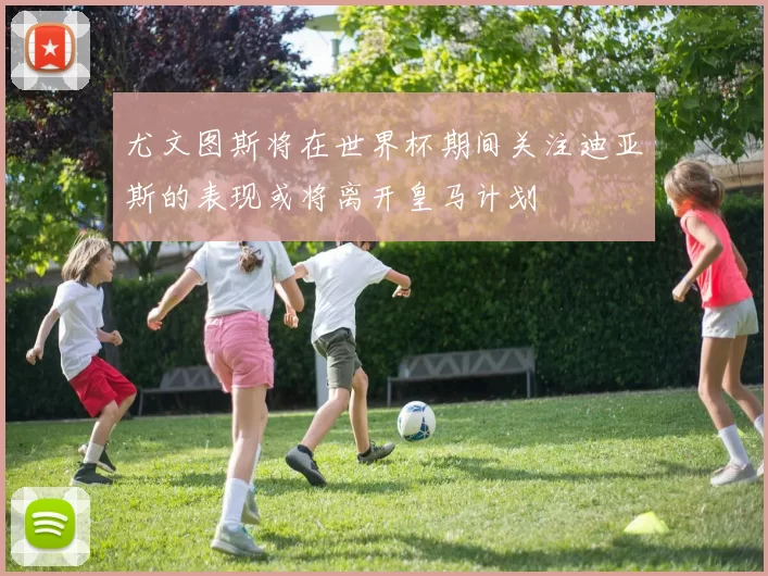 尤文图斯将在世界杯期间关注迪亚斯的表现或将离开皇马计划