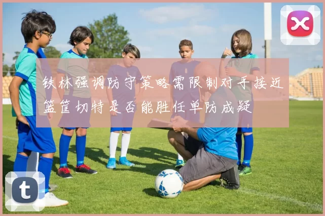 铁林强调防守策略需限制对手接近篮筐切特是否能胜任单防成疑