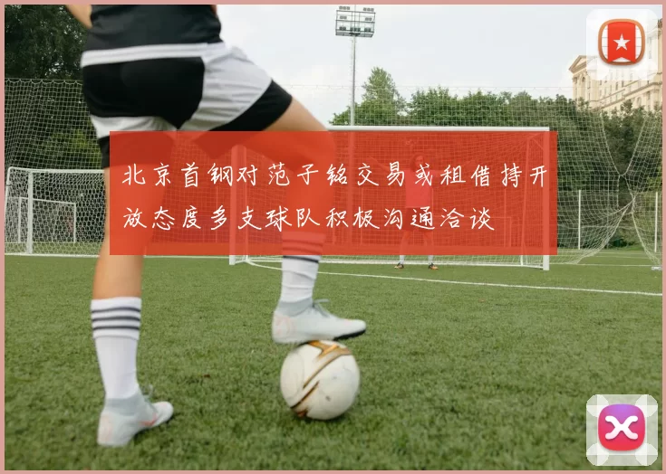 北京首钢对范子铭交易或租借持开放态度多支球队积极沟通洽谈