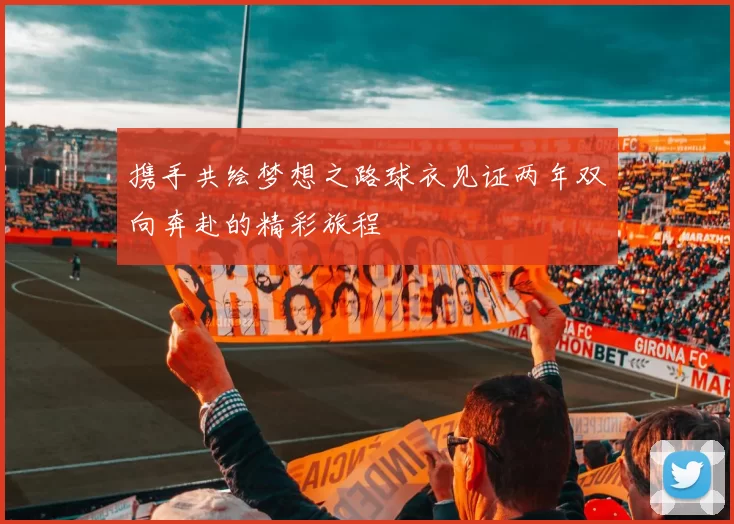 携手共绘梦想之路球衣见证两年双向奔赴的精彩旅程