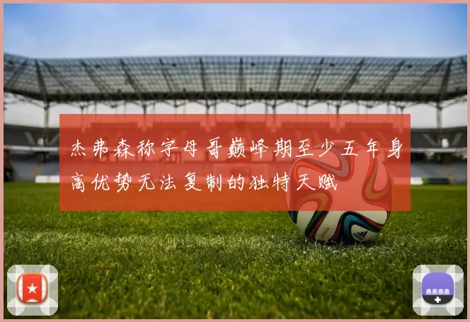 杰弗森称字母哥巅峰期至少五年身高优势无法复制的独特天赋