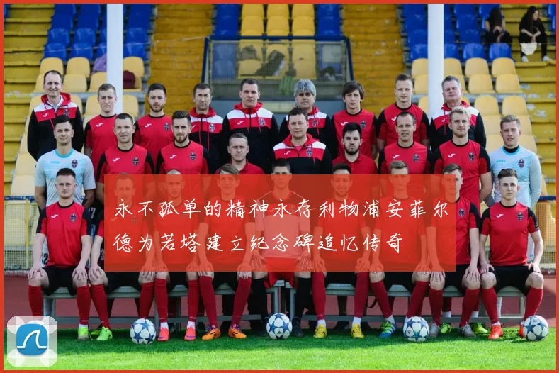 永不孤单的精神永存利物浦安菲尔德为若塔建立纪念碑追忆传奇