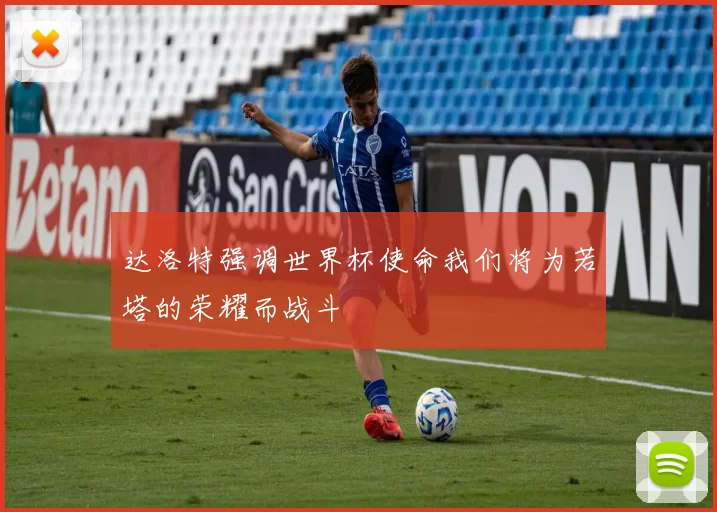 达洛特强调世界杯使命我们将为若塔的荣耀而战斗