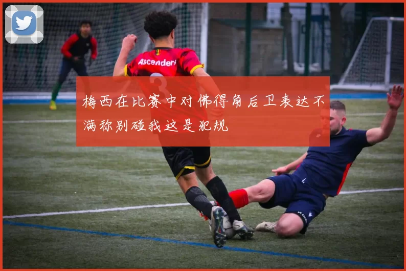 梅西在比赛中对佛得角后卫表达不满称别碰我这是犯规