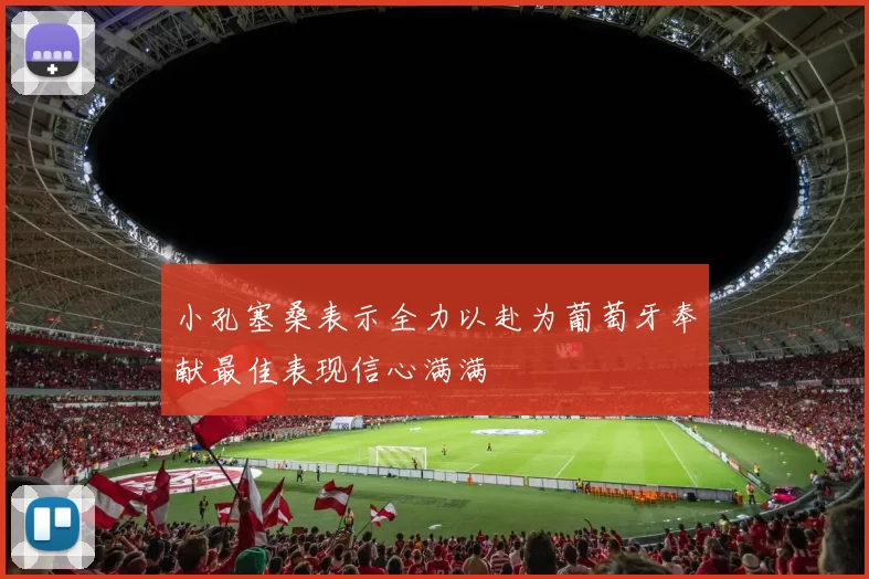 小孔塞桑表示全力以赴为葡萄牙奉献最佳表现信心满满
