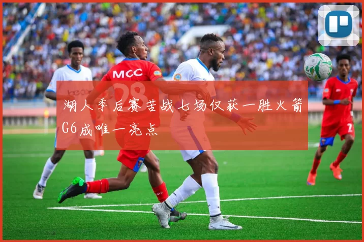 湖人季后赛苦战七场仅获一胜火箭G6成唯一亮点