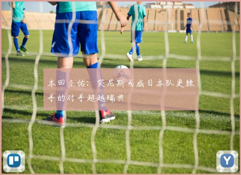 本田圭佑：突尼斯或成日本队更棘手的对手超越瑞典