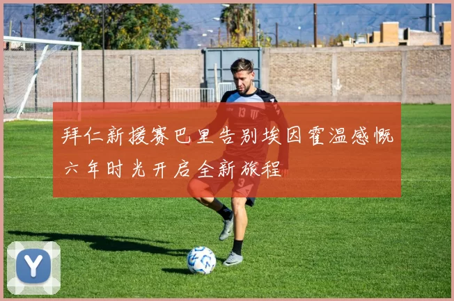 拜仁新援赛巴里告别埃因霍温感慨六年时光开启全新旅程